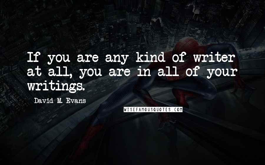 David M. Evans Quotes: If you are any kind of writer at all, you are in all of your writings.