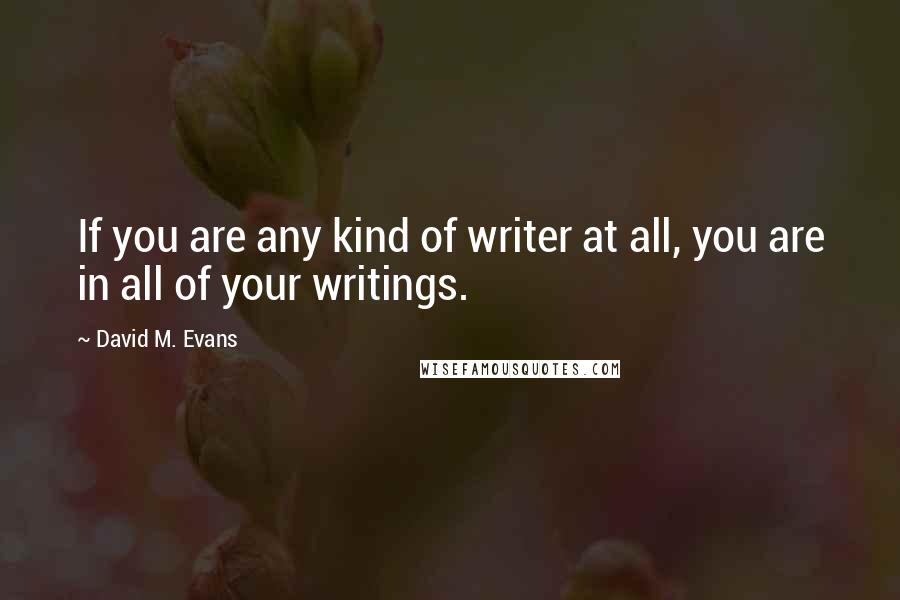 David M. Evans Quotes: If you are any kind of writer at all, you are in all of your writings.