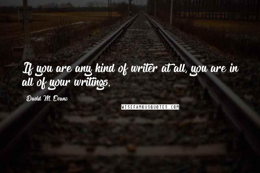 David M. Evans Quotes: If you are any kind of writer at all, you are in all of your writings.