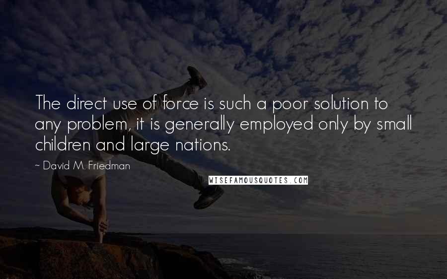 David M. Friedman Quotes: The direct use of force is such a poor solution to any problem, it is generally employed only by small children and large nations.