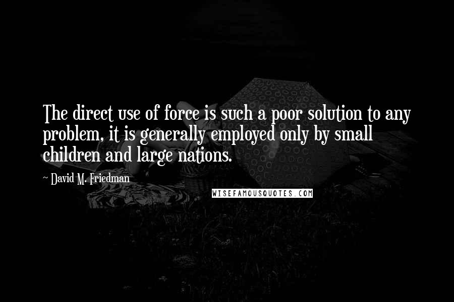 David M. Friedman Quotes: The direct use of force is such a poor solution to any problem, it is generally employed only by small children and large nations.