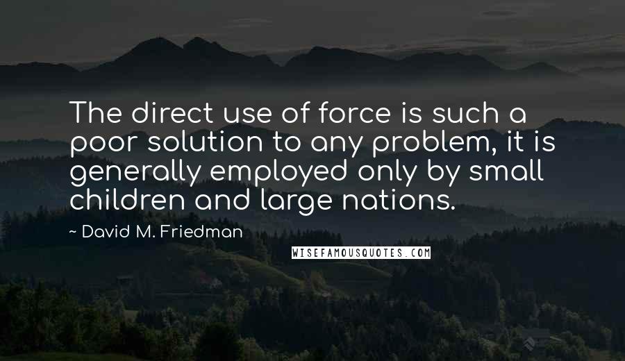 David M. Friedman Quotes: The direct use of force is such a poor solution to any problem, it is generally employed only by small children and large nations.