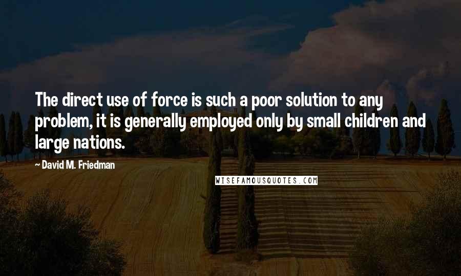 David M. Friedman Quotes: The direct use of force is such a poor solution to any problem, it is generally employed only by small children and large nations.