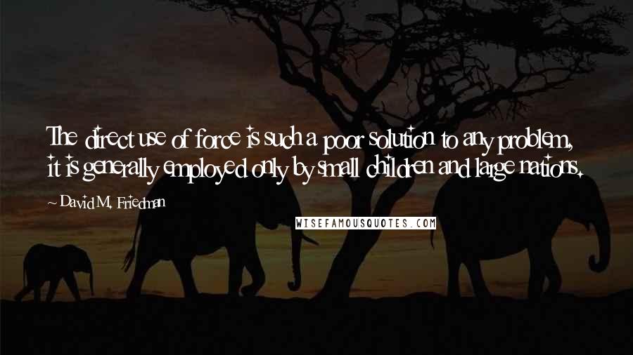 David M. Friedman Quotes: The direct use of force is such a poor solution to any problem, it is generally employed only by small children and large nations.