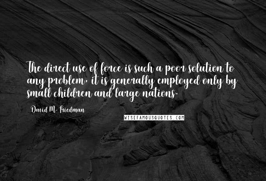 David M. Friedman Quotes: The direct use of force is such a poor solution to any problem, it is generally employed only by small children and large nations.