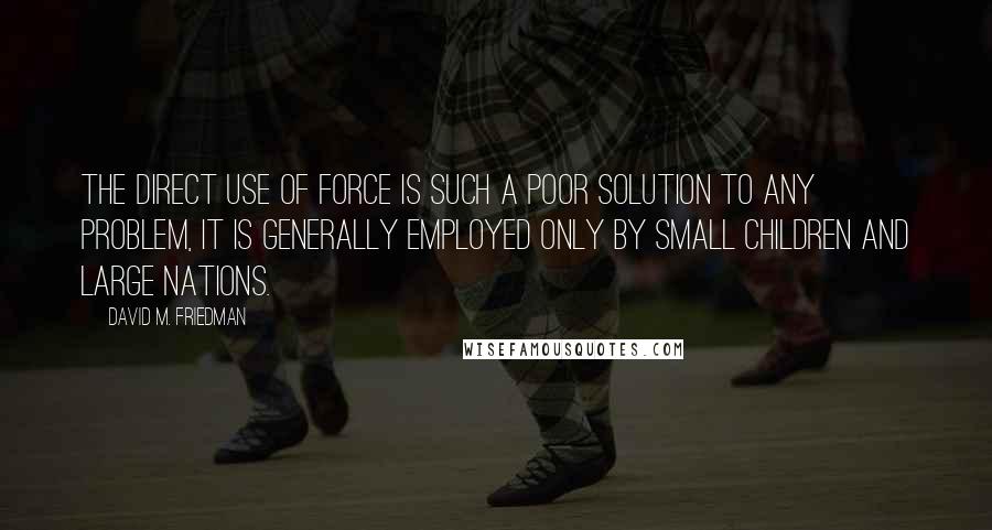 David M. Friedman Quotes: The direct use of force is such a poor solution to any problem, it is generally employed only by small children and large nations.