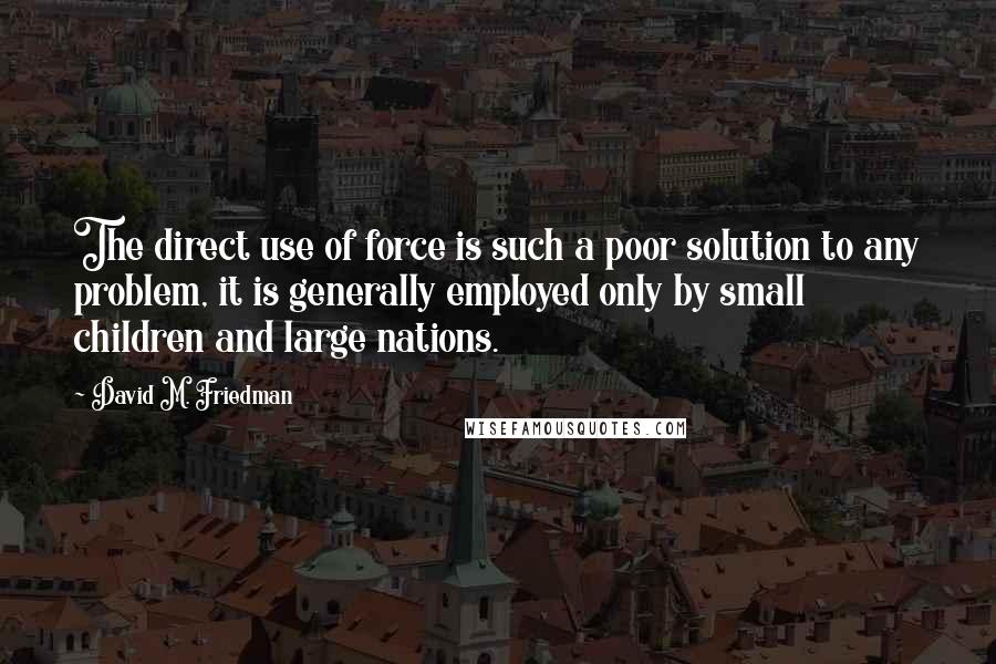 David M. Friedman Quotes: The direct use of force is such a poor solution to any problem, it is generally employed only by small children and large nations.