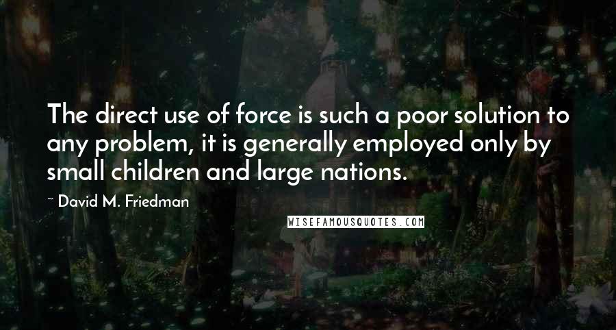 David M. Friedman Quotes: The direct use of force is such a poor solution to any problem, it is generally employed only by small children and large nations.