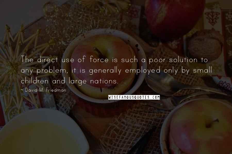 David M. Friedman Quotes: The direct use of force is such a poor solution to any problem, it is generally employed only by small children and large nations.