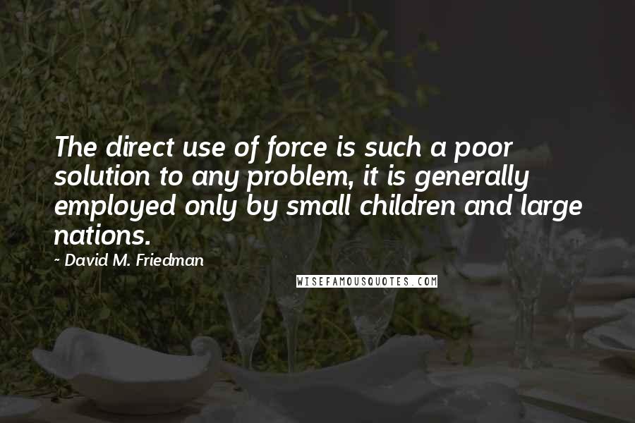 David M. Friedman Quotes: The direct use of force is such a poor solution to any problem, it is generally employed only by small children and large nations.