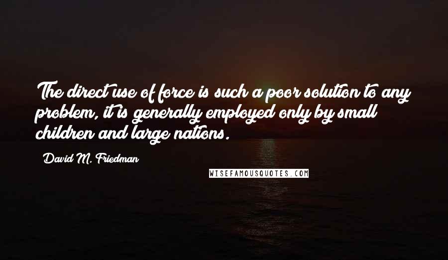 David M. Friedman Quotes: The direct use of force is such a poor solution to any problem, it is generally employed only by small children and large nations.