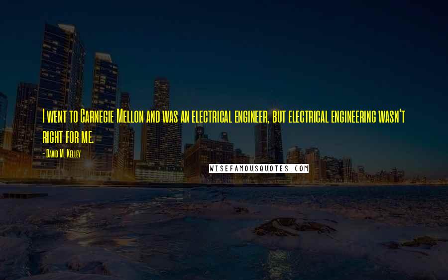 David M. Kelley Quotes: I went to Carnegie Mellon and was an electrical engineer, but electrical engineering wasn't right for me.