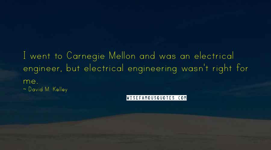 David M. Kelley Quotes: I went to Carnegie Mellon and was an electrical engineer, but electrical engineering wasn't right for me.