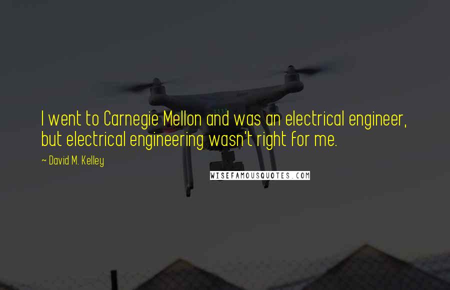 David M. Kelley Quotes: I went to Carnegie Mellon and was an electrical engineer, but electrical engineering wasn't right for me.