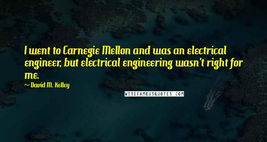 David M. Kelley Quotes: I went to Carnegie Mellon and was an electrical engineer, but electrical engineering wasn't right for me.