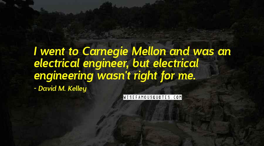 David M. Kelley Quotes: I went to Carnegie Mellon and was an electrical engineer, but electrical engineering wasn't right for me.