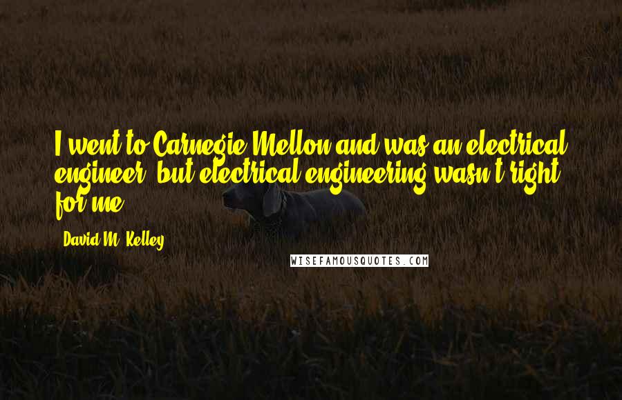 David M. Kelley Quotes: I went to Carnegie Mellon and was an electrical engineer, but electrical engineering wasn't right for me.