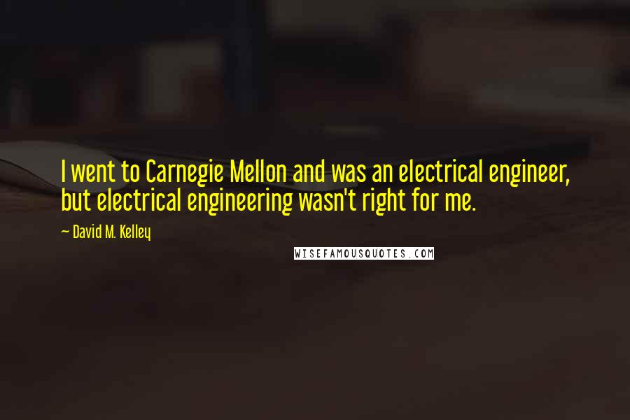 David M. Kelley Quotes: I went to Carnegie Mellon and was an electrical engineer, but electrical engineering wasn't right for me.