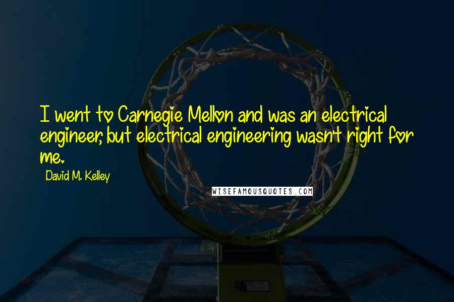 David M. Kelley Quotes: I went to Carnegie Mellon and was an electrical engineer, but electrical engineering wasn't right for me.