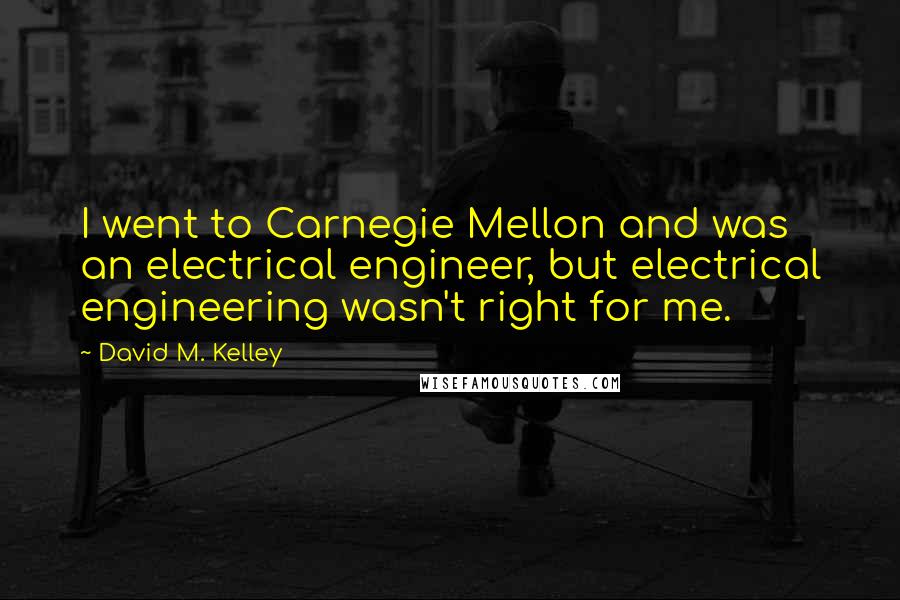 David M. Kelley Quotes: I went to Carnegie Mellon and was an electrical engineer, but electrical engineering wasn't right for me.