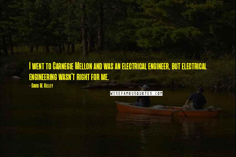 David M. Kelley Quotes: I went to Carnegie Mellon and was an electrical engineer, but electrical engineering wasn't right for me.