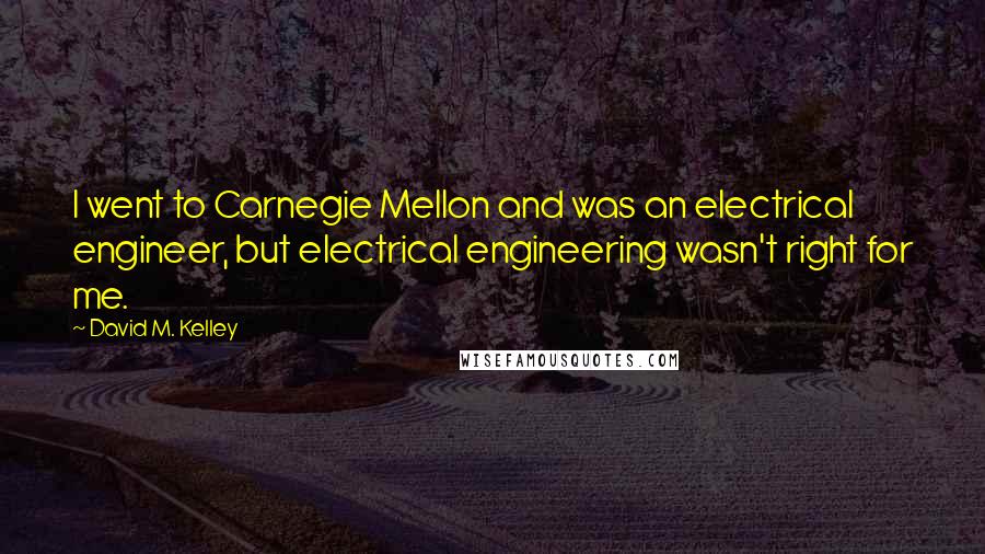 David M. Kelley Quotes: I went to Carnegie Mellon and was an electrical engineer, but electrical engineering wasn't right for me.