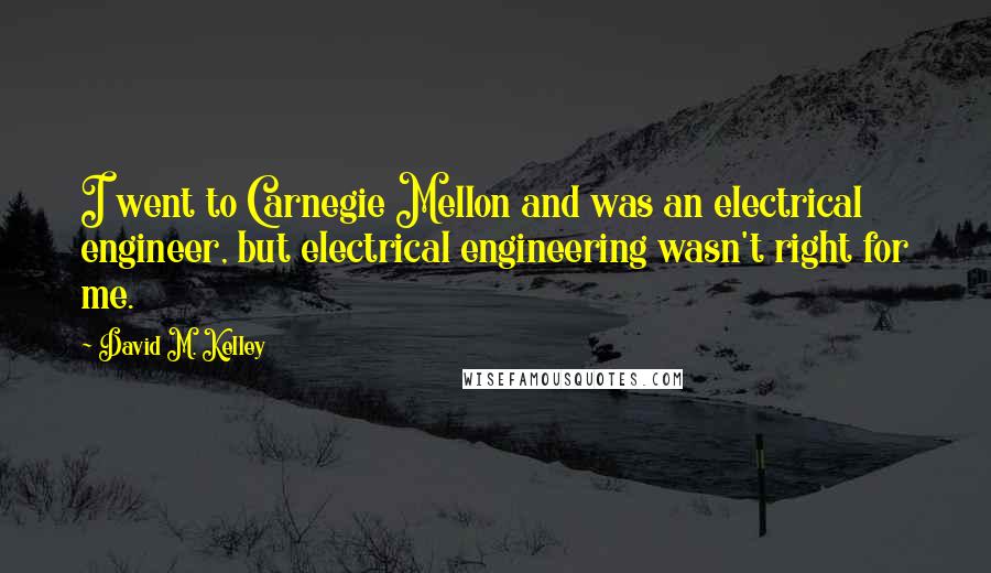 David M. Kelley Quotes: I went to Carnegie Mellon and was an electrical engineer, but electrical engineering wasn't right for me.