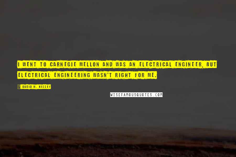 David M. Kelley Quotes: I went to Carnegie Mellon and was an electrical engineer, but electrical engineering wasn't right for me.