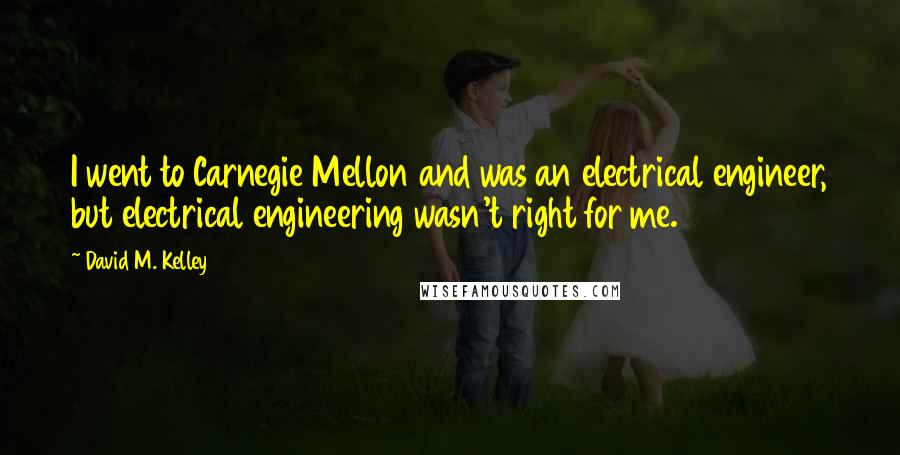 David M. Kelley Quotes: I went to Carnegie Mellon and was an electrical engineer, but electrical engineering wasn't right for me.