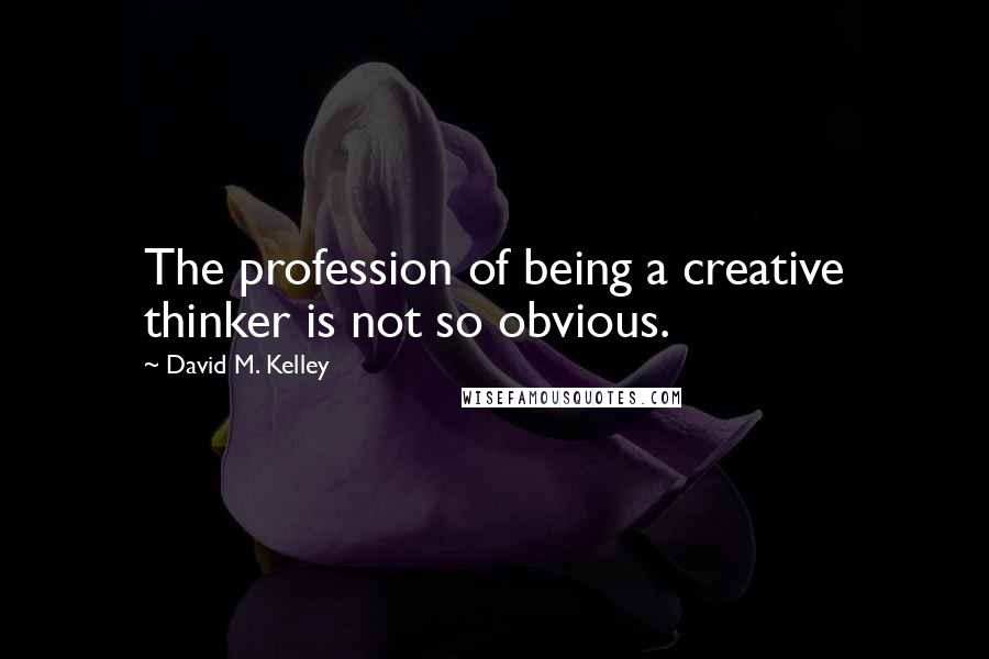 David M. Kelley Quotes: The profession of being a creative thinker is not so obvious.