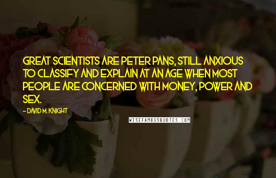 David M. Knight Quotes: Great scientists are Peter Pans, still anxious to classify and explain at an age when most people are concerned with money, power and sex.