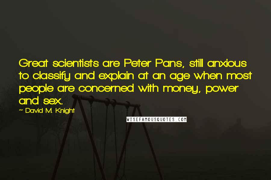 David M. Knight Quotes: Great scientists are Peter Pans, still anxious to classify and explain at an age when most people are concerned with money, power and sex.