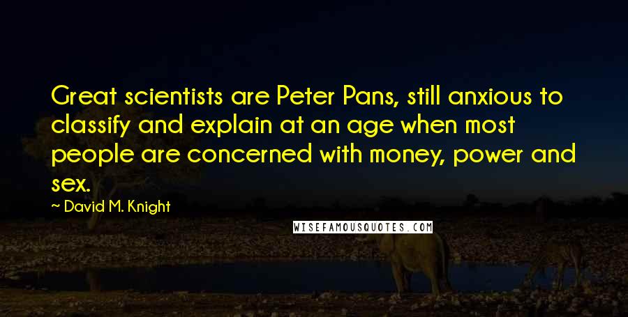 David M. Knight Quotes: Great scientists are Peter Pans, still anxious to classify and explain at an age when most people are concerned with money, power and sex.