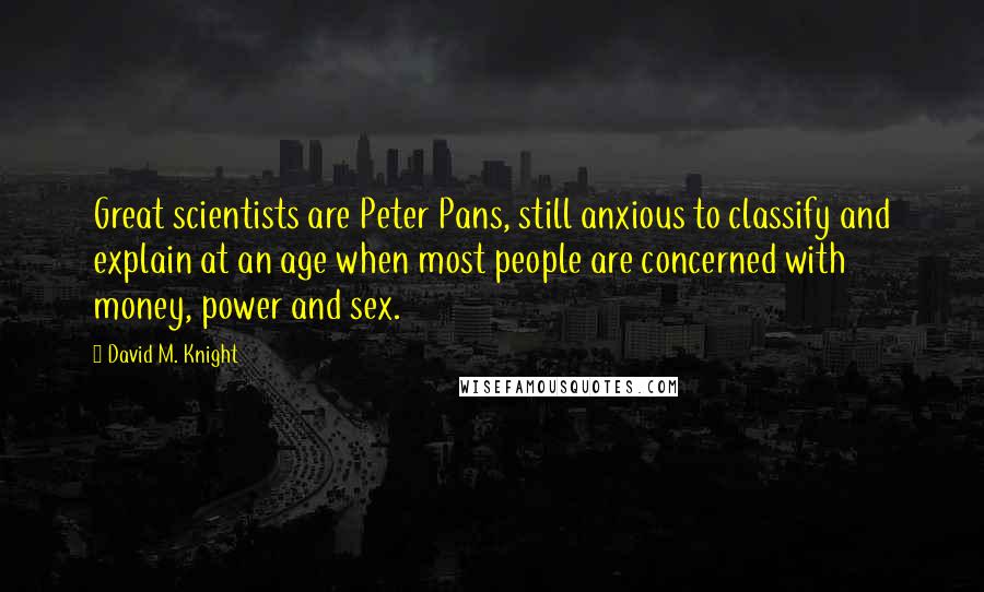 David M. Knight Quotes: Great scientists are Peter Pans, still anxious to classify and explain at an age when most people are concerned with money, power and sex.