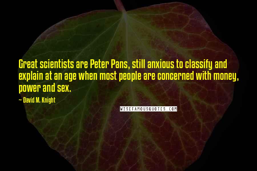 David M. Knight Quotes: Great scientists are Peter Pans, still anxious to classify and explain at an age when most people are concerned with money, power and sex.