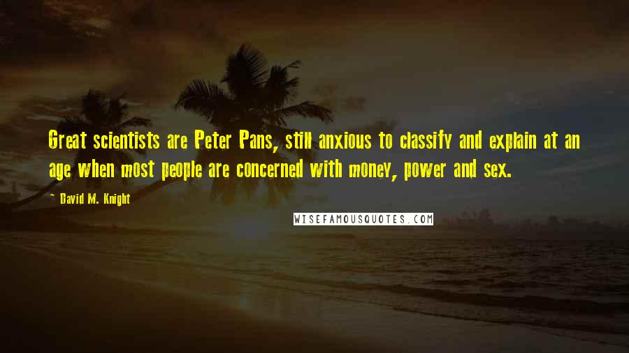 David M. Knight Quotes: Great scientists are Peter Pans, still anxious to classify and explain at an age when most people are concerned with money, power and sex.