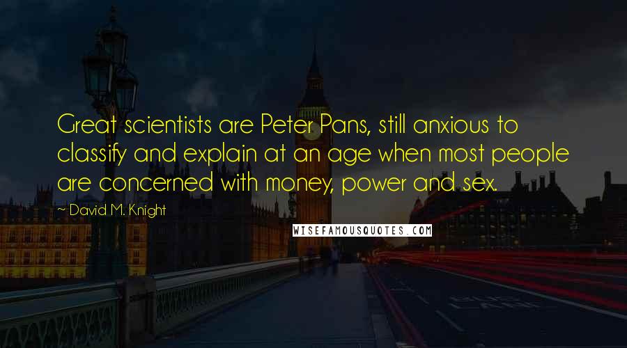 David M. Knight Quotes: Great scientists are Peter Pans, still anxious to classify and explain at an age when most people are concerned with money, power and sex.