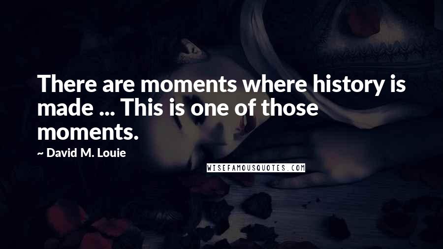 David M. Louie Quotes: There are moments where history is made ... This is one of those moments.