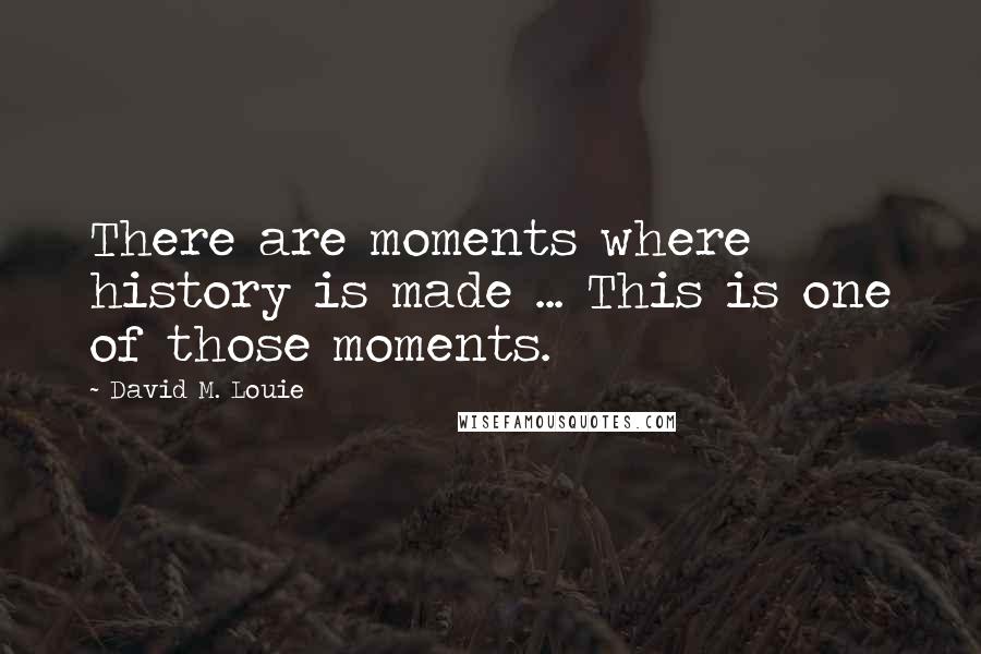 David M. Louie Quotes: There are moments where history is made ... This is one of those moments.