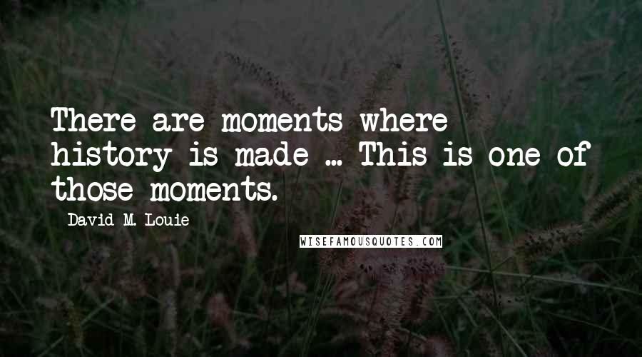 David M. Louie Quotes: There are moments where history is made ... This is one of those moments.