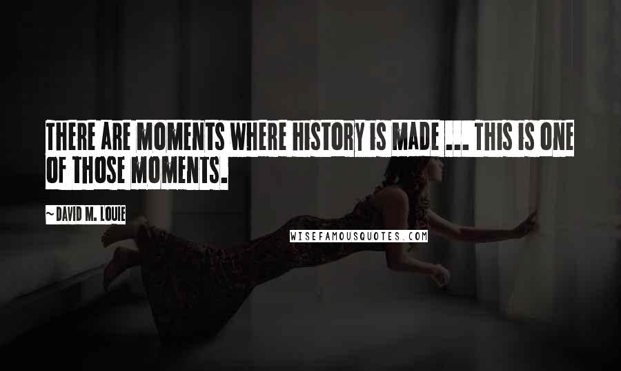David M. Louie Quotes: There are moments where history is made ... This is one of those moments.