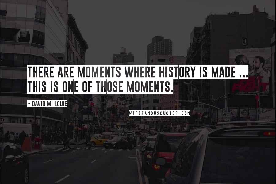 David M. Louie Quotes: There are moments where history is made ... This is one of those moments.