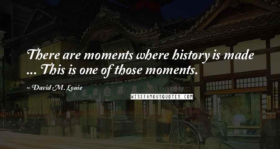 David M. Louie Quotes: There are moments where history is made ... This is one of those moments.
