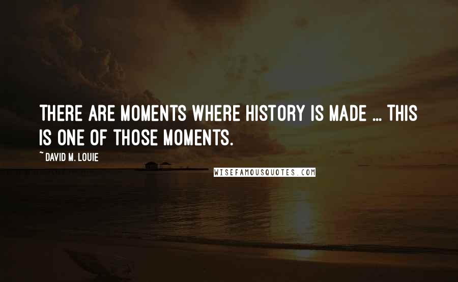 David M. Louie Quotes: There are moments where history is made ... This is one of those moments.