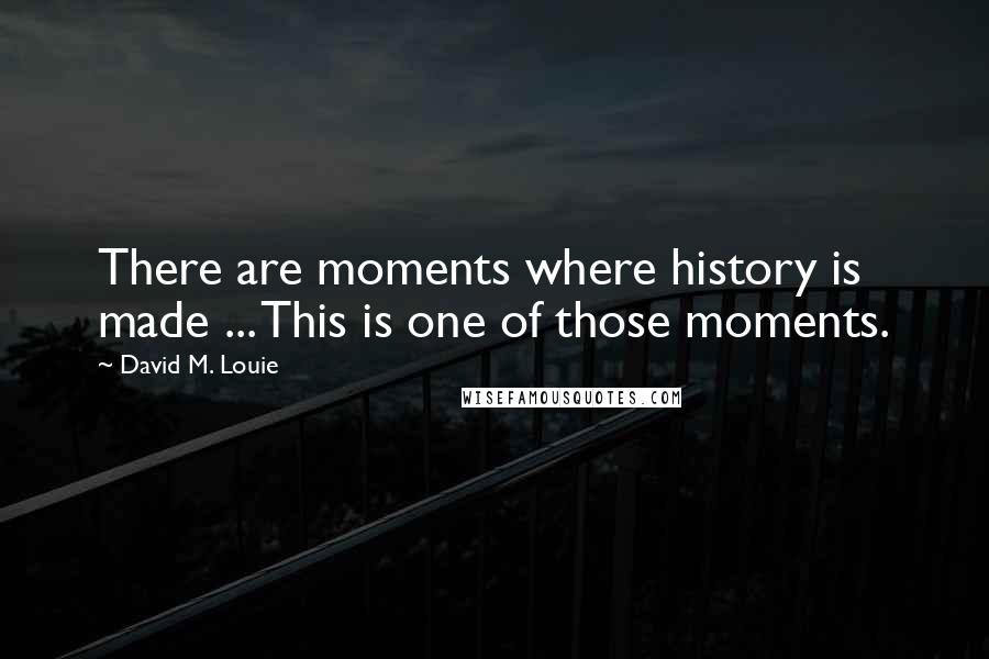 David M. Louie Quotes: There are moments where history is made ... This is one of those moments.