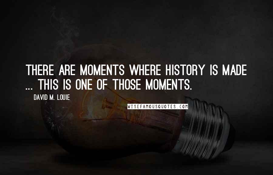 David M. Louie Quotes: There are moments where history is made ... This is one of those moments.