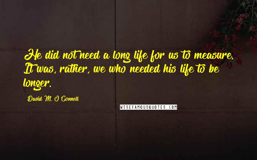 David M. O'Connell Quotes: He did not need a long life for us to measure. It was, rather, we who needed his life to be longer.