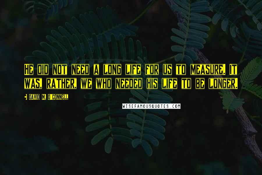 David M. O'Connell Quotes: He did not need a long life for us to measure. It was, rather, we who needed his life to be longer.