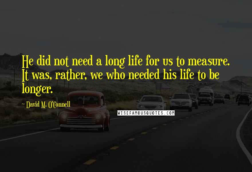 David M. O'Connell Quotes: He did not need a long life for us to measure. It was, rather, we who needed his life to be longer.