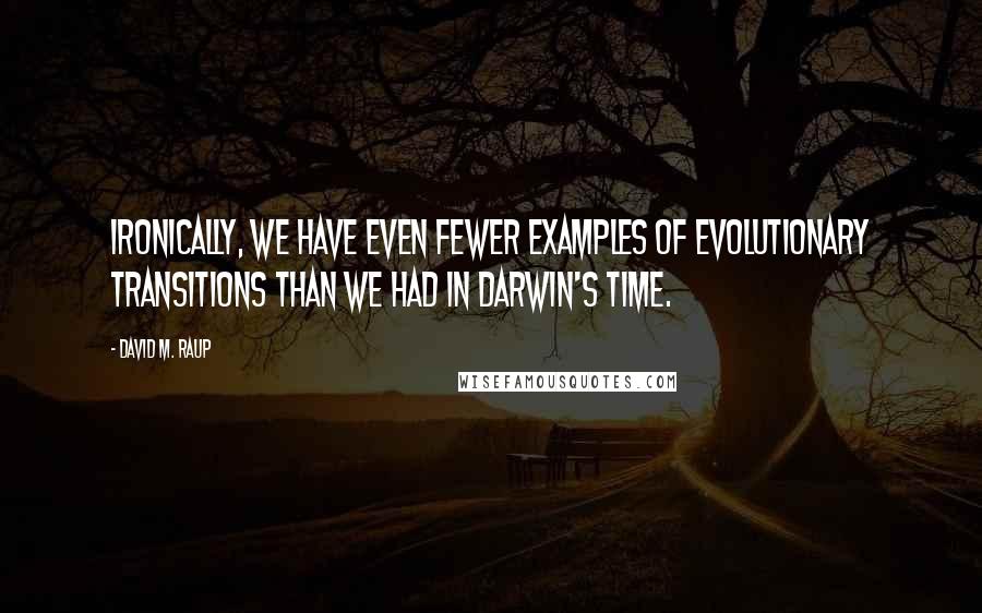 David M. Raup Quotes: Ironically, we have even fewer examples of evolutionary transitions than we had in Darwin's time.